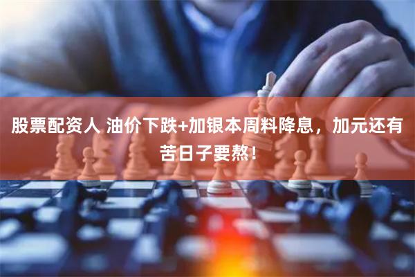 股票配资人 油价下跌+加银本周料降息，加元还有苦日子要熬！