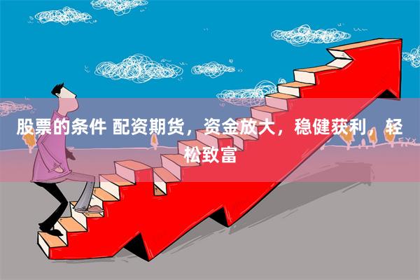 股票的条件 配资期货，资金放大，稳健获利，轻松致富