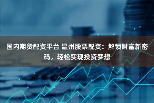 国内期货配资平台 温州股票配资：解锁财富新密码，轻松实现投资梦想