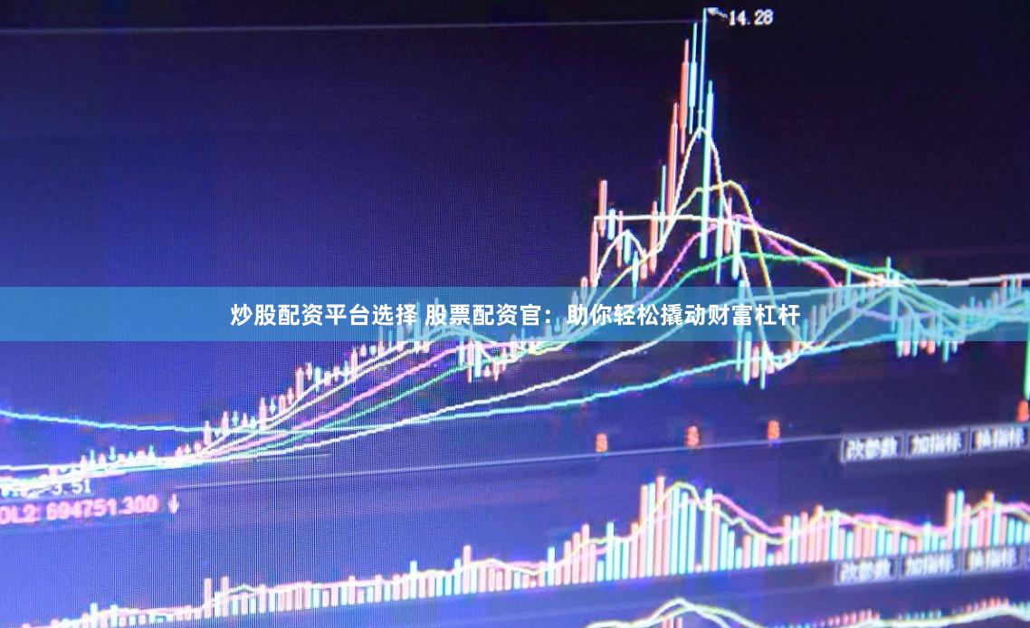 炒股配资平台选择 股票配资官：助你轻松撬动财富杠杆