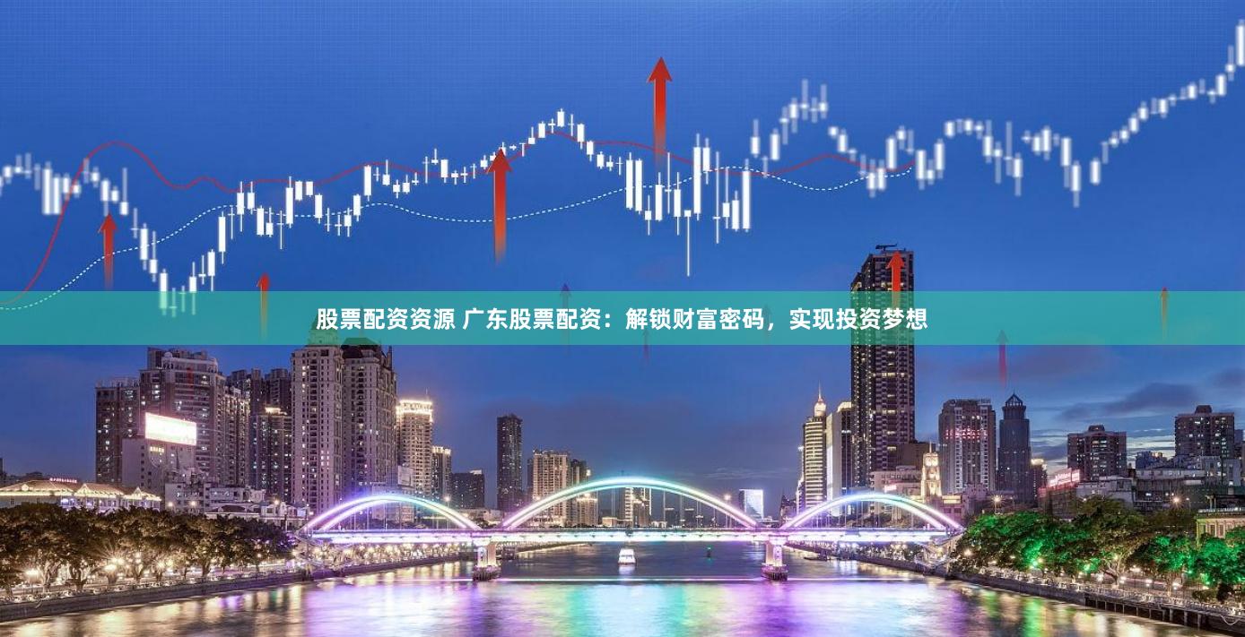 股票配资资源 广东股票配资：解锁财富密码，实现投资梦想