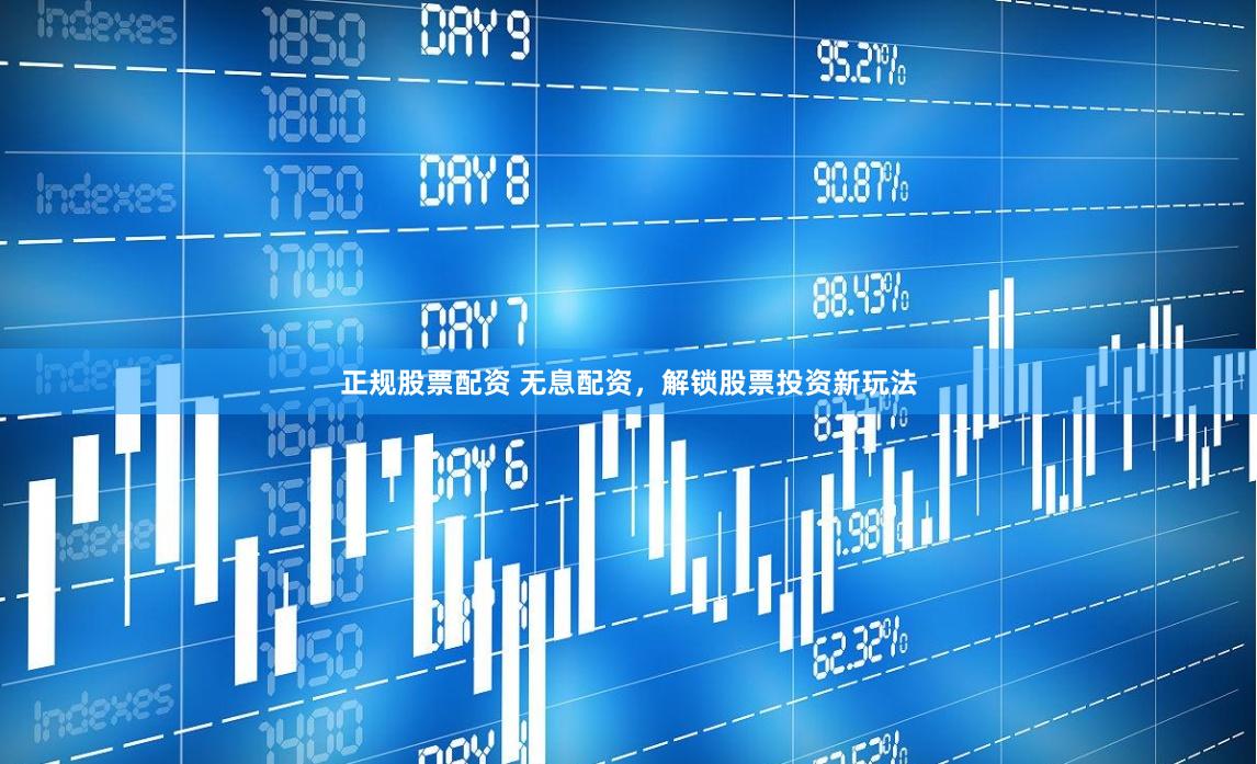 正规股票配资 无息配资，解锁股票投资新玩法