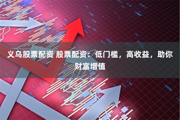 义乌股票配资 股票配资：低门槛，高收益，助你财富增值