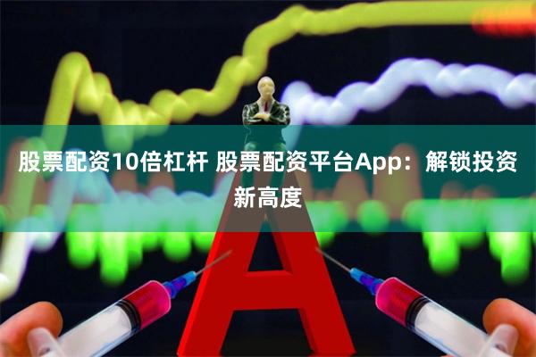 股票配资10倍杠杆 股票配资平台App：解锁投资新高度