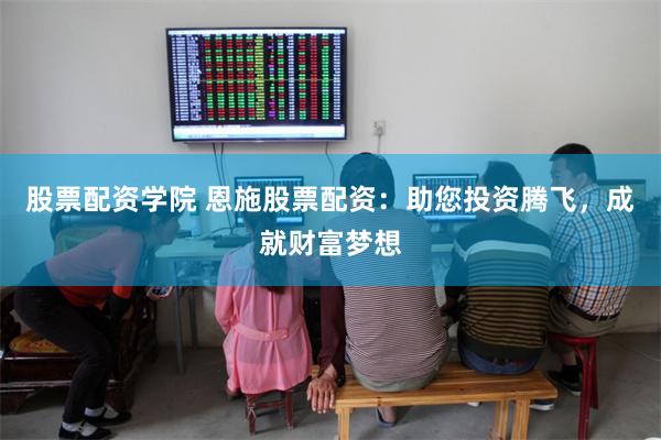 股票配资学院 恩施股票配资：助您投资腾飞，成就财富梦想
