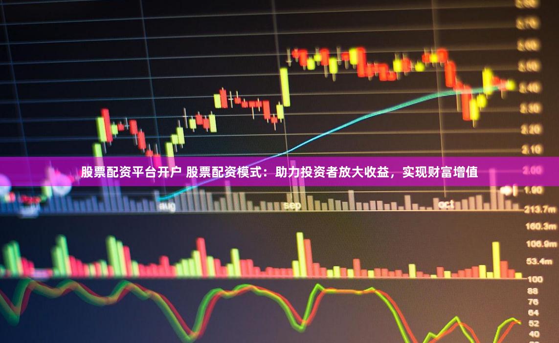股票配资平台开户 股票配资模式：助力投资者放大收益，实现财富增值