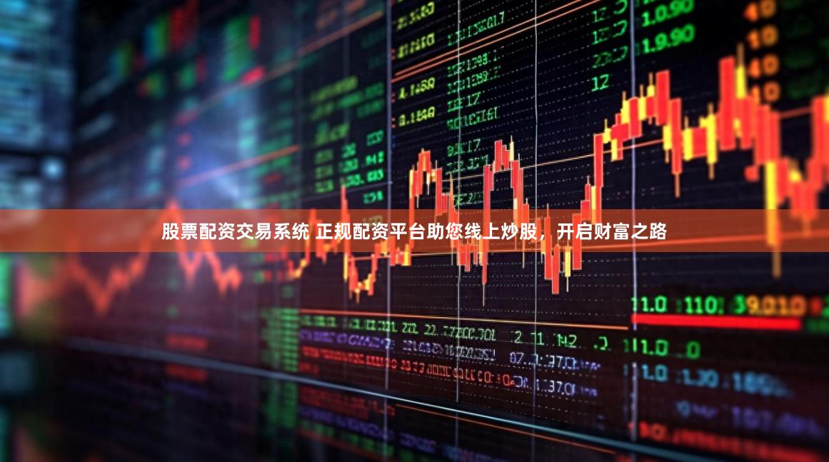股票配资交易系统 正规配资平台助您线上炒股，开启财富之路