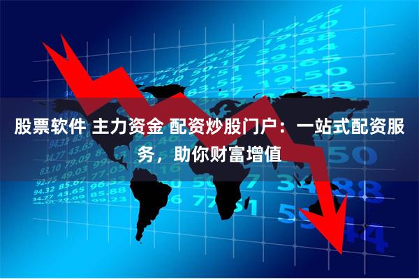 股票软件 主力资金 配资炒股门户：一站式配资服务，助你财富增值