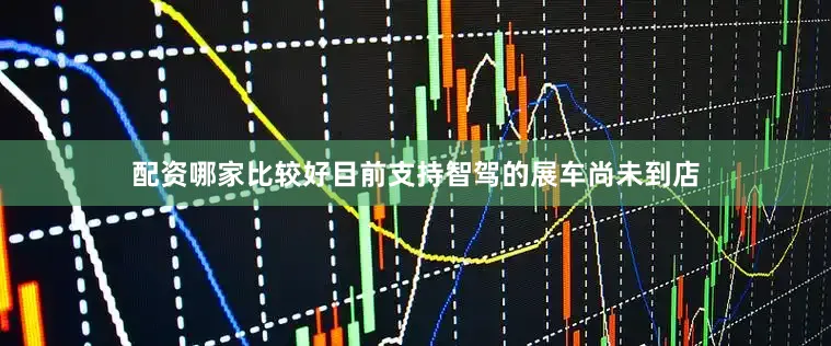 配资哪家比较好目前支持智驾的展车尚未到店