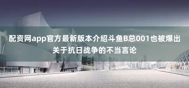 配资网app官方最新版本介绍斗鱼B总001也被爆出关于抗日战争的不当言论