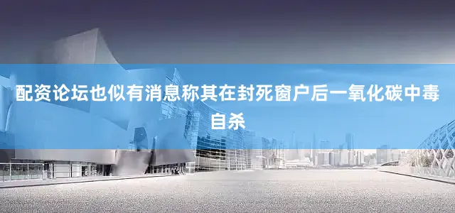配资论坛也似有消息称其在封死窗户后一氧化碳中毒自杀