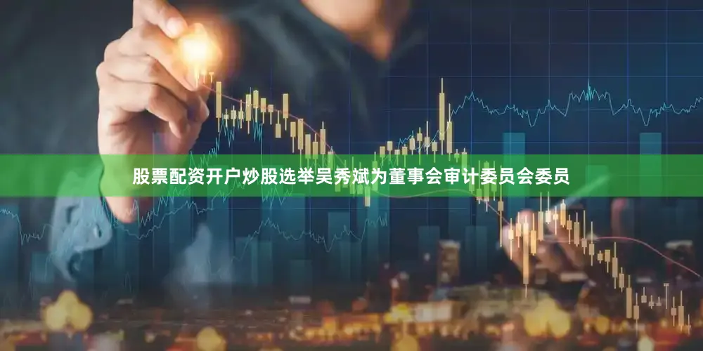股票配资开户炒股选举吴秀斌为董事会审计委员会委员