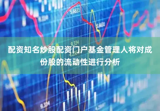 配资知名炒股配资门户基金管理人将对成份股的流动性进行分析