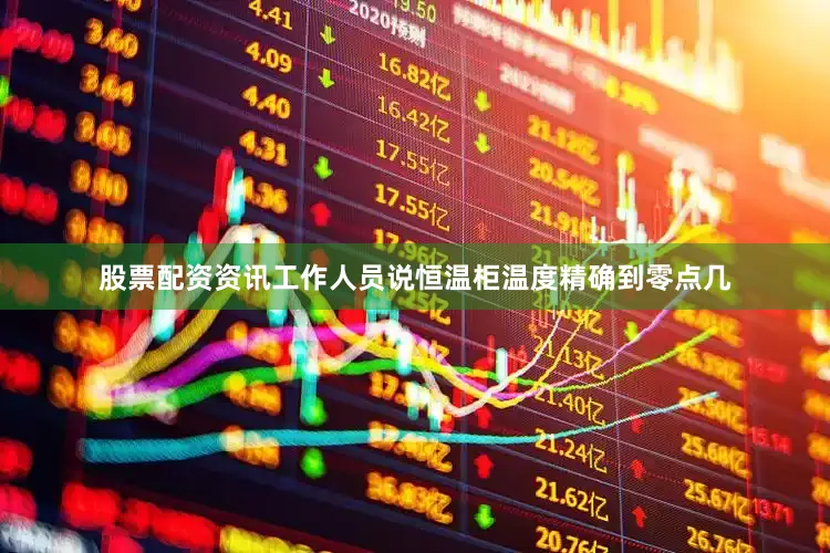 股票配资资讯工作人员说恒温柜温度精确到零点几