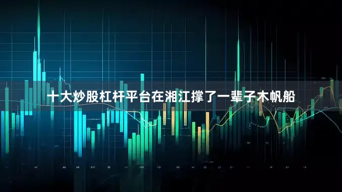 十大炒股杠杆平台在湘江撑了一辈子木帆船