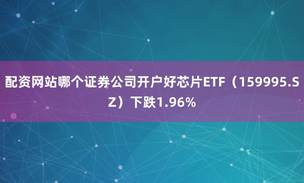 配资网站哪个证券公司开户好芯片ETF（159995.SZ）下跌1.96%