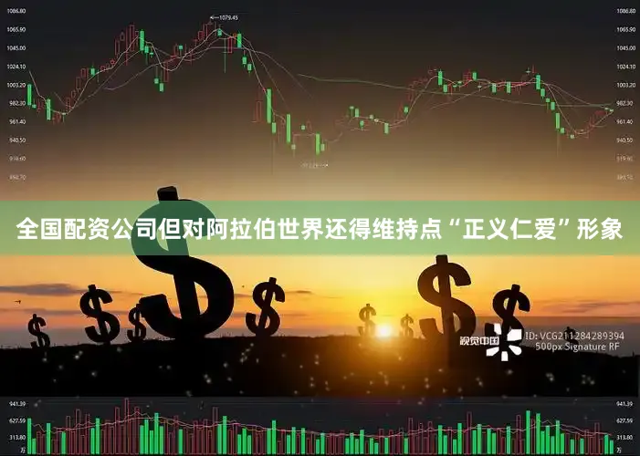 全国配资公司但对阿拉伯世界还得维持点“正义仁爱”形象