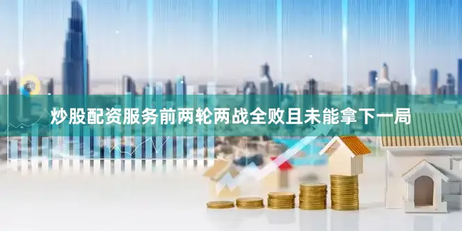 炒股配资服务前两轮两战全败且未能拿下一局