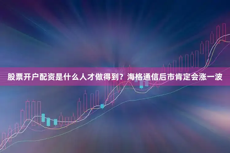 股票开户配资是什么人才做得到？海格通信后市肯定会涨一波