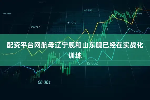 配资平台网航母辽宁舰和山东舰已经在实战化训练