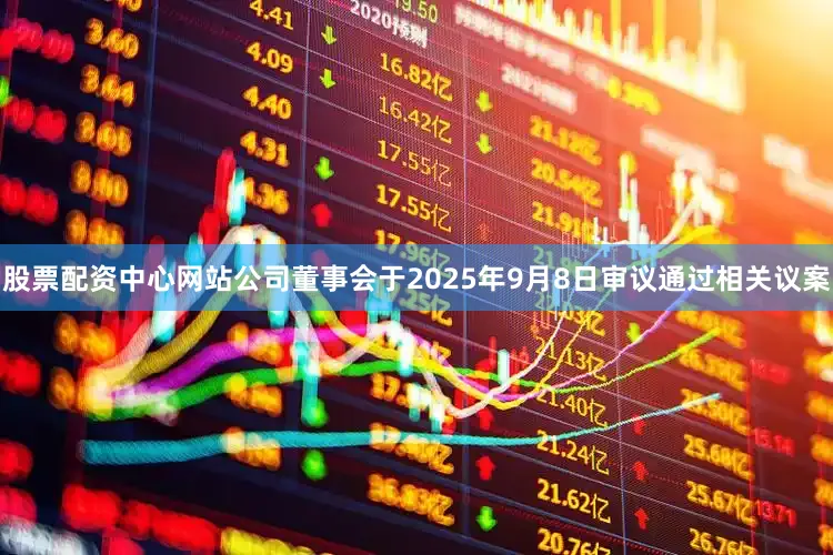 股票配资中心网站公司董事会于2025年9月8日审议通过相关议案