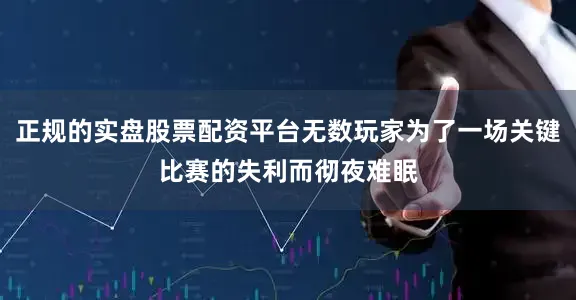 正规的实盘股票配资平台无数玩家为了一场关键比赛的失利而彻夜难眠