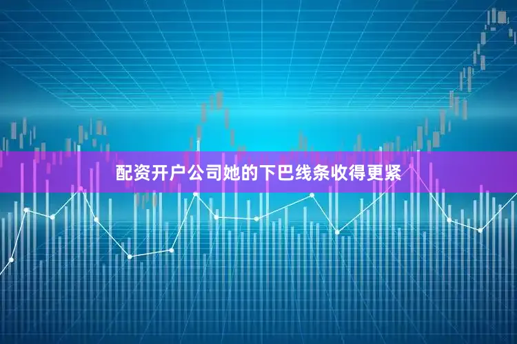 配资开户公司她的下巴线条收得更紧