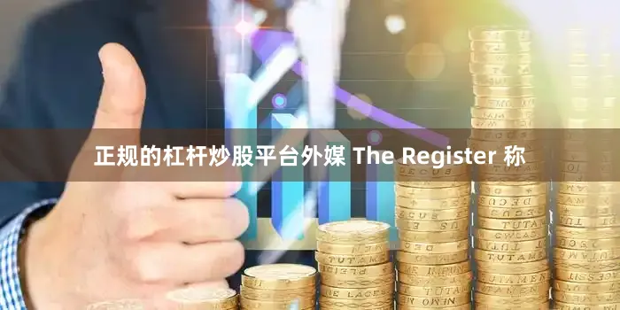 正规的杠杆炒股平台外媒 The Register 称