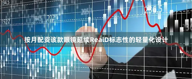按月配资该款眼镜延续RealD标志性的轻量化设计