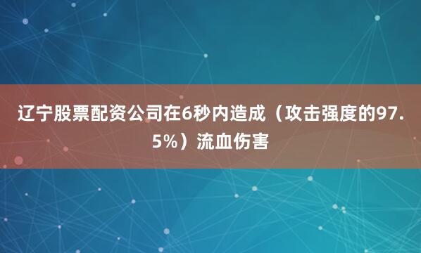 辽宁股票配资公司在6秒内造成（攻击强度的97.5%）流血伤害