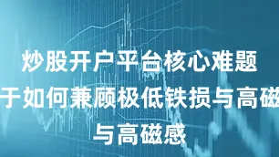 炒股开户平台核心难题在于如何兼顾极低铁损与高磁感
