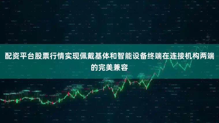 配资平台股票行情实现佩戴基体和智能设备终端在连接机构两端的完美兼容