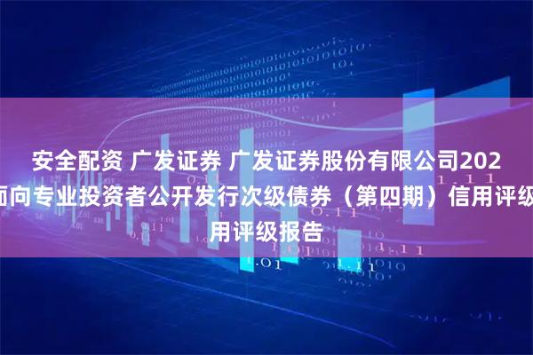 安全配资 广发证券 广发证券股份有限公司2025年面向专业投资者公开发行次级债券（第四期）信用评级报告