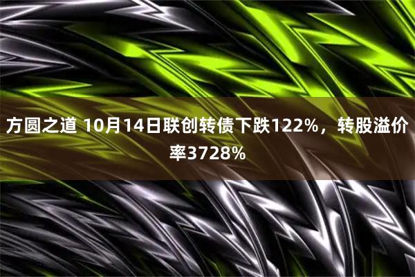 方圆之道 10月14日联创转债下跌122%，转股溢价率3728%