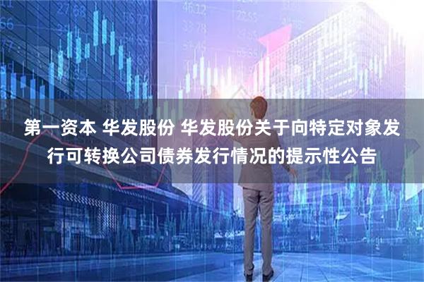 第一资本 华发股份 华发股份关于向特定对象发行可转换公司债券发行情况的提示性公告