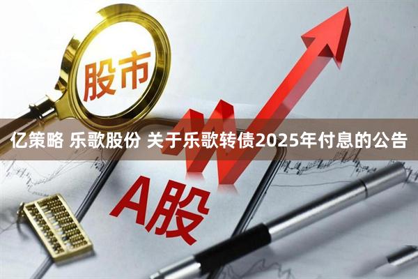 亿策略 乐歌股份 关于乐歌转债2025年付息的公告