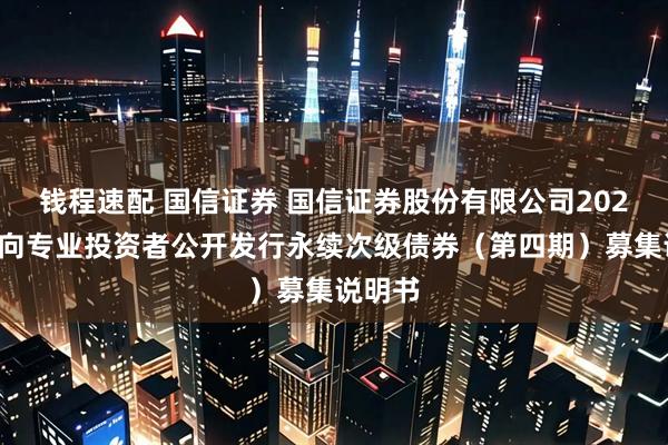 钱程速配 国信证券 国信证券股份有限公司2025年面向专业投资者公开发行永续次级债券（第四期）募集说明书