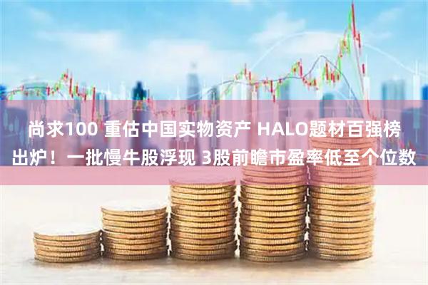 尚求100 重估中国实物资产 HALO题材百强榜出炉!一批慢牛股浮现 3股前瞻市盈率低至个位数