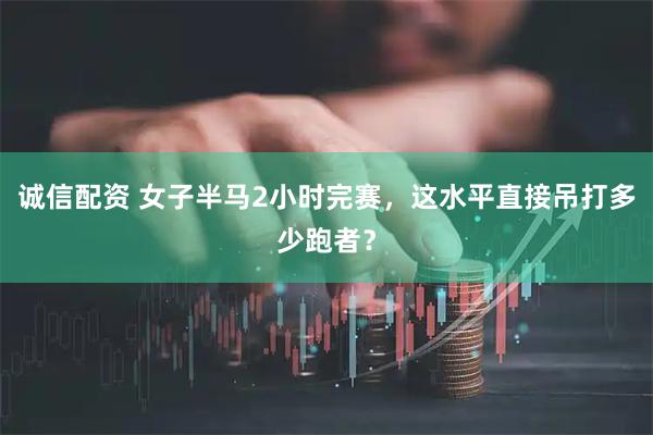 诚信配资 女子半马2小时完赛，这水平直接吊打多少跑者？