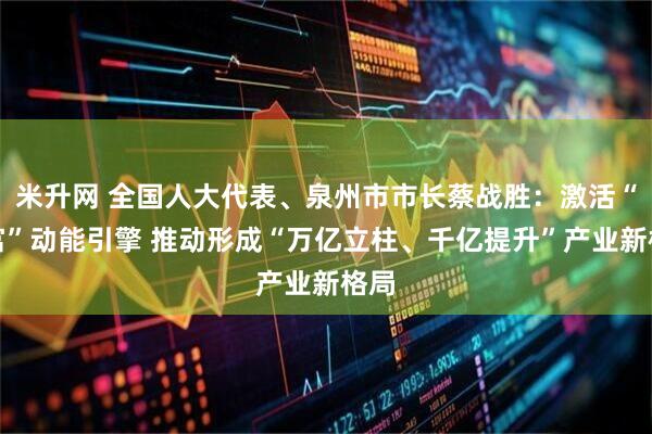 米升网 全国人大代表、泉州市市长蔡战胜:激活“共富”动能引擎 推动形成“万亿立柱、千亿提升”产业新格局