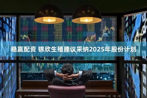 稳赢配资 锦欣生殖建议采纳2025年股份计划
