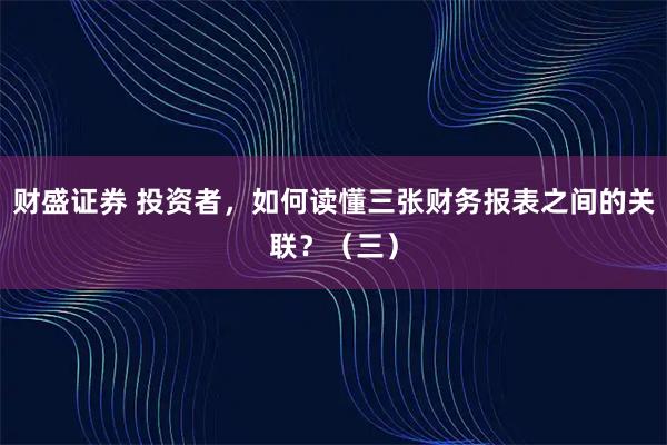财盛证券 投资者，如何读懂三张财务报表之间的关联？（三）