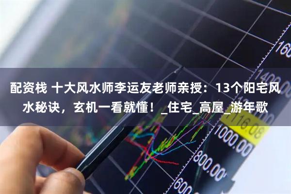 配资栈 十大风水师李运友老师亲授:13个阳宅风水秘诀,玄机一看就懂!_住宅_高屋_游年歌