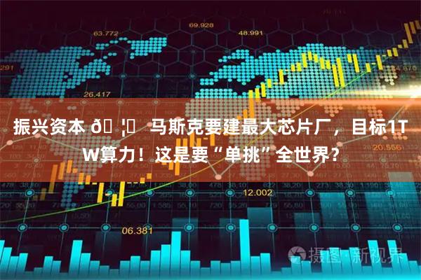 振兴资本 🦞 马斯克要建最大芯片厂,目标1TW算力!这是要“单挑”全世界?