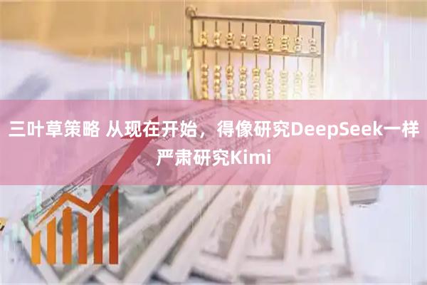 三叶草策略 从现在开始,得像研究DeepSeek一样严肃研究Kimi