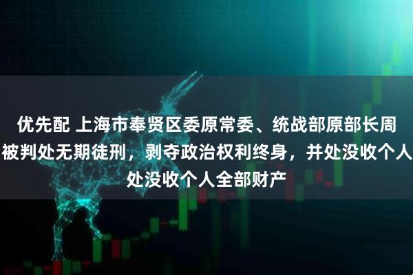 优先配 上海市奉贤区委原常委、统战部原部长周龙华一审被判处无期徒刑,剥夺政治权利终身,并处没收个人全部财产