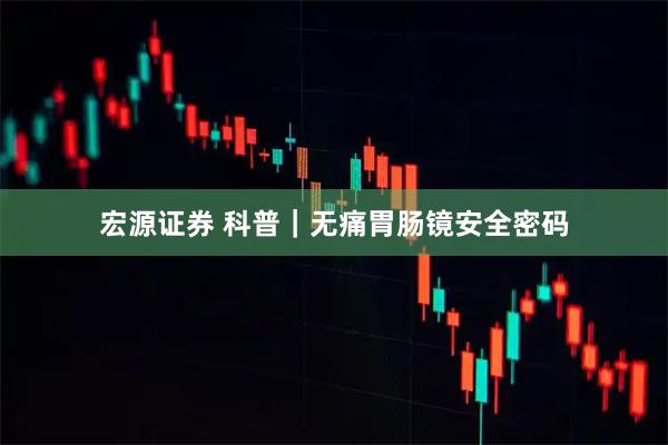 宏源证券 科普|无痛胃肠镜安全密码