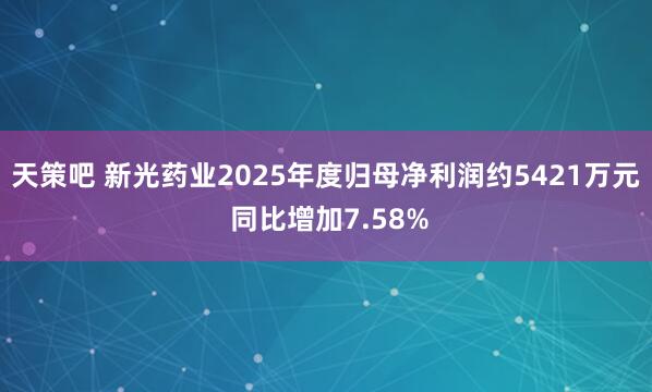 天策吧 新光药业2025年度归母净利润约5421万元 同比增加7.58%