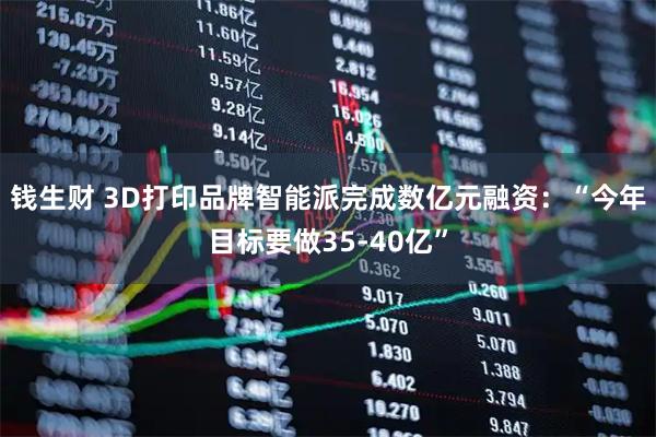 钱生财 3D打印品牌智能派完成数亿元融资：“今年目标要做35-40亿”