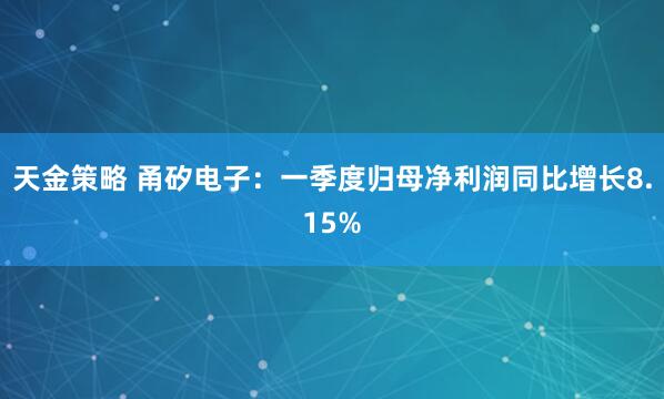 天金策略 甬矽电子：一季度归母净利润同比增长8.15%